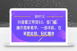 抖音图文带货9.0,低门槛,操作简单易学,一部手机,在家就能做,轻松爆单