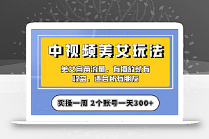 实操一天300+，中视频美女号项目拆解，保姆级教程助力你快速成单！