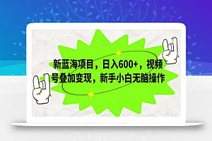 新蓝海项目,日入600+,视频号叠加变现,新手小白无脑操作
