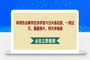 利用热点事件在快手做今日头条拉新,一周过万,篇篇爆火,转化率极高