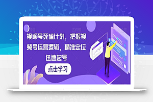视频号死磕计划,把握视频号运营逻辑,精准定位迅速起号