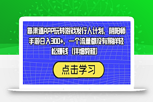 靠渠道APP玩转游戏发行人计划，阴阳师手游日入300+，一个流量都没有照样轻松赚钱（详细教程）