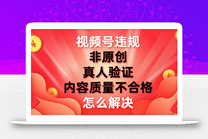 视频号【非原创,内容质量不合格,真人验证】违规怎么解决