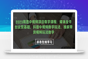 2023易思中视频项目教学课程:媒体全平台运营基础、抖音中视频教学玩法、独家带货视频玩法教学