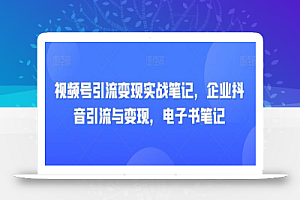 视频号引流变现实战笔记,企业抖音引流与变现,电子书笔记