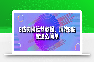 B站实操运营教程,玩转B站就这么简单