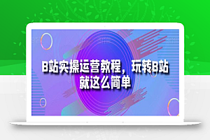 B站实操运营教程，玩转B站就这么简单