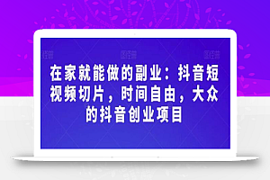 在家就能做的副业:抖音短视频切片,时间自由,大众的抖音创业项目