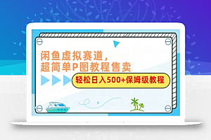闲鱼虚拟赛道,超简单P图教程售卖,轻松日入500+保姆级教程