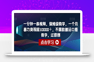 一分钟一条视频,保姆级教学,一个月暴力变现超10000+,不露脸搬运口播教学,过原创