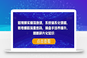 短视频实操落地课,系统体系化课程,账号爆款流量密码,操盘手培养提升,摆脱碎片化知识