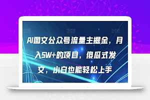 AI图文公众号流量主掘金,月入5W+的项目,傻瓜式发文,小白也能轻松上手