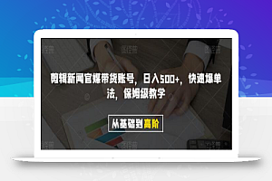 剪辑新闻官媒带货账号,日入500+,快速爆单法,保姆级教学