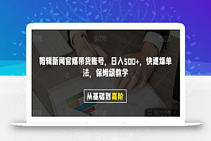 剪辑新闻官媒带货账号，日入500+，快速爆单法，保姆级教学