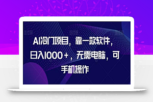 AI冷门项目，靠一款软件，日入1000＋，无需电脑，可手机操作