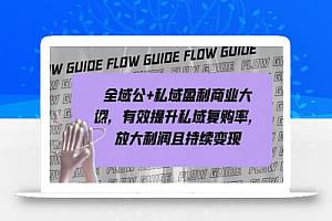 全域公+私域盈利商业大课,有效提升私域复购率,放大利润且持续变现