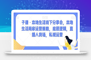 子谦·本地生活线下分享会,本地生活商家运营策略,底层逻辑,直播人货场,私域运营