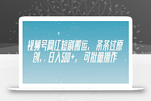 视频号网红短剧搬运,条条过原创,日入500+,可批量操作