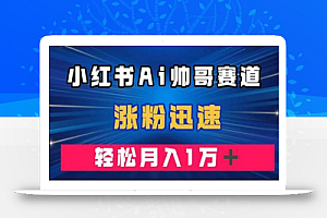 小红书AI帅哥赛道 ，涨粉迅速，轻松月入万元（附软件）