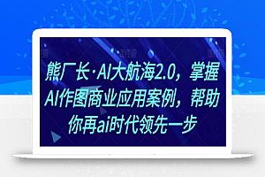 熊厂长·AI大航海2.0,掌握AI作图商业应用案例,帮助你再ai时代领先一步