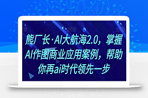 熊厂长·AI大航海2.0，掌握AI作图商业应用案例，帮助你再ai时代领先一步