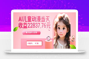 AI儿童动漫、当天收益22837.76元?每天仅需3分钟、无脑搬运、一键生成