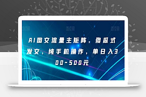 AI图文流量主矩阵,傻瓜式发文,纯手机操作,单日入300-500元