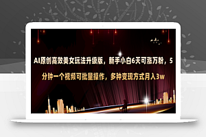 AI原创美女玩法升级版 新手6天涨万粉 5分钟制作视频可批量,多种变现月入3w