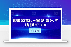 城市周边游玩法,一条作品引流80+,有人靠引流赚了100W