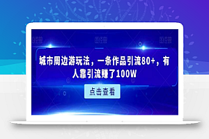 城市周边游玩法，一条作品引流80+，有人靠引流赚了100W