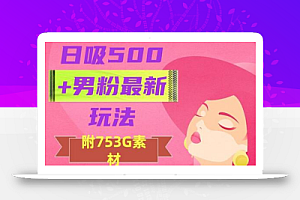 日吸500+男粉最新玩法,从作品制作到如何引流及后端变现,保姆级教程