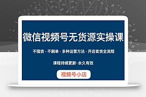 微信视频号小店无货源实操课程,不囤货·不刷单·多种运营方法·开店卖货全流程