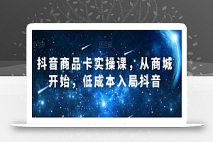 抖音商品卡实操课,从商城开始,低成本入局抖音