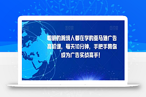 聪明的跨境人都在学的亚马逊广告高阶课,每天10分钟,手把手教你成为广告实战高手!