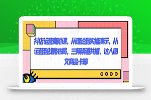 抖店运营高阶课,从理论到实操演示,从运营到战略布局,三频渠道共振,达人图文商品卡等