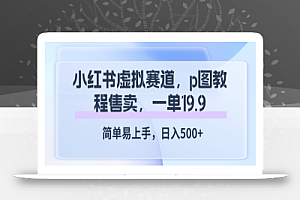 小红书虚拟赛道，p图教程售卖，一单19.9，简单易上手，日入500+