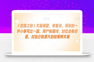 《觉醒之旅》文案模型,带着你,用你的一件小事写出一篇,用户有期待,对社会有价值,对自己有意义的短视频文案