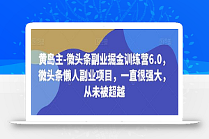 黄岛主-微头条副业掘金训练营6.0,微头条懒人副业项目,一直很强大,从未被超越