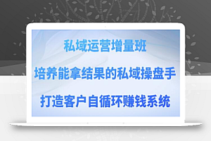 私域运营增量班,培养能拿结果的私域操盘手,打造客户自循环赚钱系统