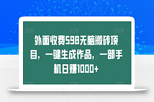 外面收费598无脑搬砖项目，一键生成作品，一部手机日赚1000+