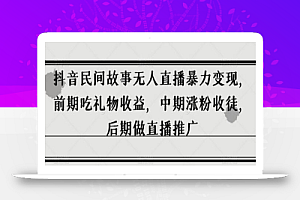抖音民间故事无人直播暴力变现,前期吃礼物收益,中期涨粉收徒,后期做直播推广