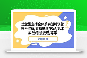 运营型主播全体系实战特训营,账号准备/直播搭建/选品/话术实战/引流变现/等等