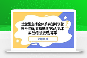 运营型主播全体系实战特训营，账号准备/直播搭建/选品/话术实战/引流变现/等等