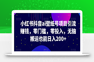 小红书抖音ai壁纸号项目引流赚钱,零门槛,零投入,无脑搬运也能日入200+