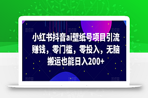 小红书抖音ai壁纸号项目引流赚钱，零门槛，零投入，无脑搬运也能日入200+