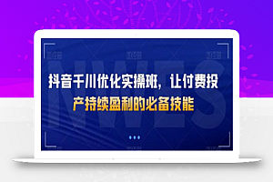 抖音千川优化实操班，让付费投产持续盈利的必备技能