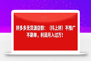 拼多多无货源店群:(抖上拼)不推广不刷单,利润月入过万!