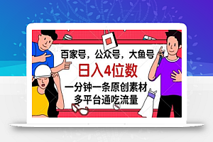 百家号，公众号，大鱼号一分钟一条原创素材，多平台通吃流量，日入4位数