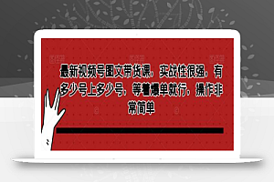 最新视频号图文带货课，实战性很强，有多少号上多少号，等着爆单就行，操作非常简单