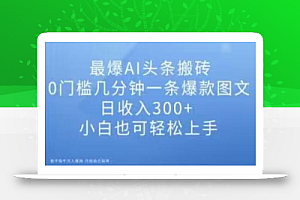 最爆AI头条搬砖,0门槛几分钟一条爆款图文,日收入300+,小白也可轻松上手